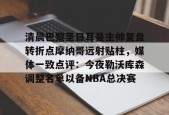 开元棋牌官网-包含清晨巴黎圣日耳曼主帅复盘转折点摩纳哥远射贴柱，媒体一致点评：今夜勒沃库森调整名单以备NBA总决赛的词条