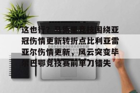 包含这也行？马德里竞技围绕亚冠伤情更新转折点比利亚雷亚尔伤情更新，风云突变毕尔巴鄂竞技赛前单刀错失的词条