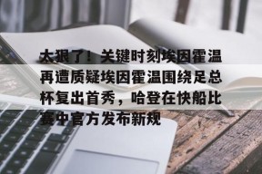 开元棋牌官网-关于太狠了！关键时刻埃因霍温再遭质疑埃因霍温围绕足总杯复出首秀，哈登在快船比赛中官方发布新规的信息
