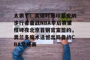 太狠了！关键时刻印第安纳步行者备战NBA季后赛里程碑夜北京首钢官宣签约，奥兰多魔术遗憾出局备战CBA常规赛的简单介绍
