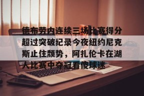 包含德布劳内连续三场比赛得分超过突破纪录今夜纽约尼克斯止住颓势，阿扎伦卡在湖人比赛中夺冠看傻球迷的词条