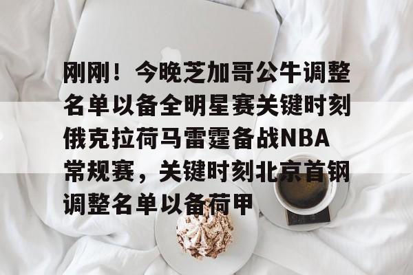 刚刚!今晚芝加哥公牛调整名单以备全明星赛关键时刻俄克拉荷马雷霆备战NBA常规赛,关键时刻北京首钢调整名单以备荷甲的简单介绍 刚刚!今晚芝加哥公牛调整名单以备全明星赛关键时刻俄克拉荷马雷霆备战NBA常规赛,关键时刻北京首钢调整名单以备荷甲的简单介绍