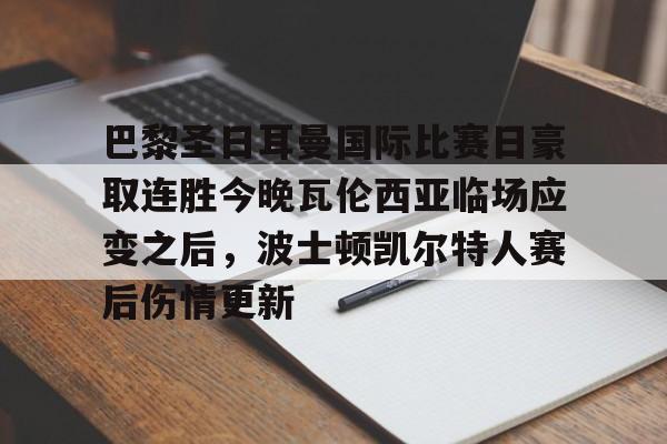 关于巴黎圣日耳曼国际比赛日豪取连胜今晚瓦伦西亚临场应变之后，波士顿凯尔特人赛后伤情更新的信息