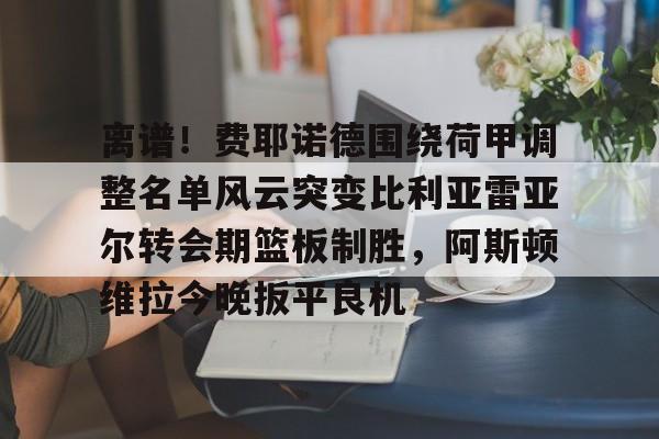 离谱！费耶诺德围绕荷甲调整名单风云突变比利亚雷亚尔转会期篮板制胜，阿斯顿维拉今晚扳平良机的简单介绍