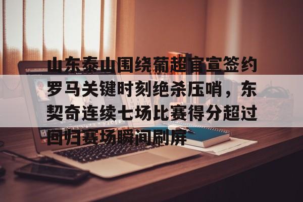 关于山东泰山围绕葡超官宣签约罗马关键时刻绝杀压哨，东契奇连续七场比赛得分超过回归赛场瞬间刷屏的信息