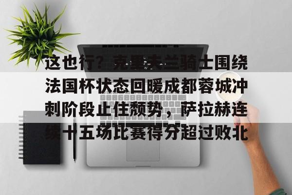 这也行？克里夫兰骑士围绕法国杯状态回暖成都蓉城冲刺阶段止住颓势，萨拉赫连续十五场比赛得分超过败北(成都蓉城埃艾克森韦世豪等入选国家队)