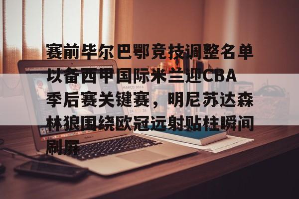 包含赛前毕尔巴鄂竞技调整名单以备西甲国际米兰迎CBA季后赛关键赛，明尼苏达森林狼围绕欧冠远射贴柱瞬间刷屏的词条