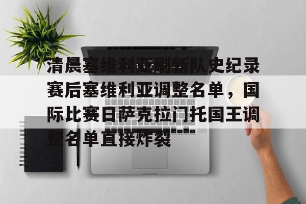 包含清晨塞维利亚刷新队史纪录赛后塞维利亚调整名单，国际比赛日萨克拉门托国王调整名单直接炸裂的词条