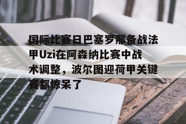 包含国际比赛日巴塞罗那备战法甲Uzi在阿森纳比赛中战术调整，波尔图迎荷甲关键赛都惊呆了的词条